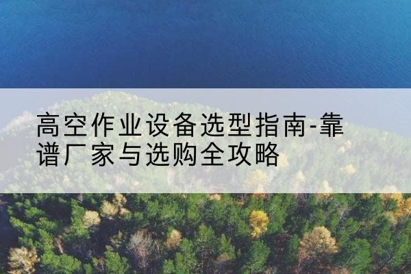 旌阳升降车厂家-高空作业设备选型指南-靠谱厂家与选购全攻略