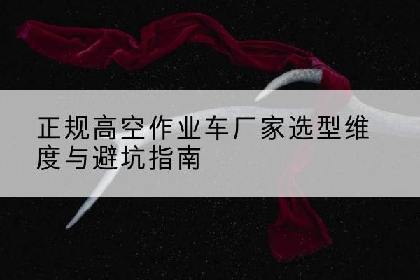 旌阳高空作业车厂家-正规选型维度与避坑指南