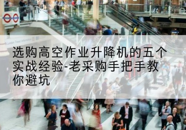 旌阳高空作业升降机厂家-选购高空作业升降机的五个实战经验-老采购手把手教你避坑
