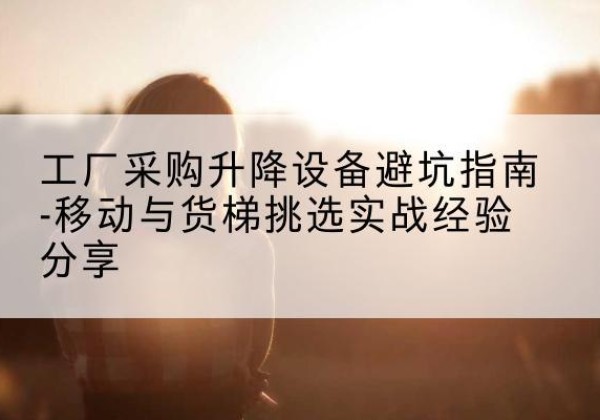 旌阳移动式升降机怎么选-工厂采购升降设备避坑指南-移动与货梯挑选实战经验分享