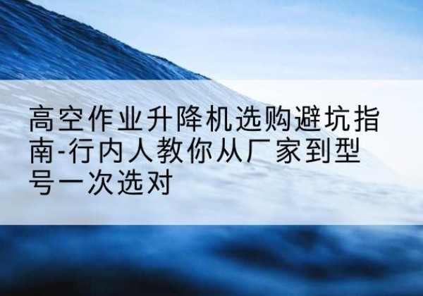 旌阳升降平台厂家-高空作业升降机选购避坑指南-行内人教你从厂家到型号一次选对