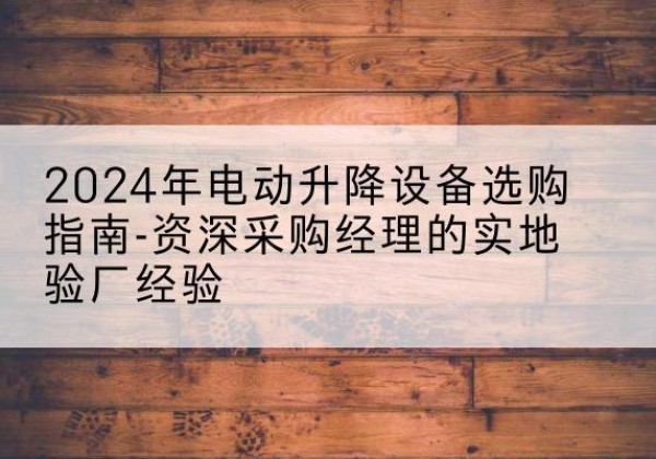 旌阳电动剪叉升降平台厂家-2024年电动升降设备选购指南-资深采购经理的实地验厂经验
