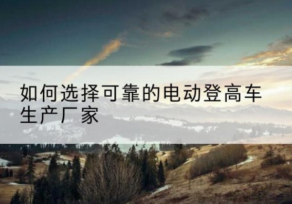 旌阳电动登高车厂家-如何选择可靠的电动登高车生产厂家