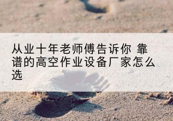 旌阳高空作业升降机厂家推荐-从业十年老师傅告诉你 靠谱的高空作业设备厂家怎么选