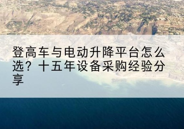 旌阳登高车厂家厂家-登高车与电动升降平台怎么选？十五年设备采购经验分享