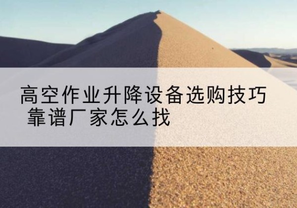 旌阳电动升降平台厂家推荐-高空作业升降设备选购技巧 靠谱厂家怎么找