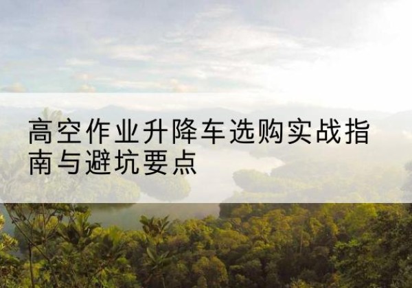 旌阳升降车怎么选-高空作业升降车选购实战指南与避坑要点