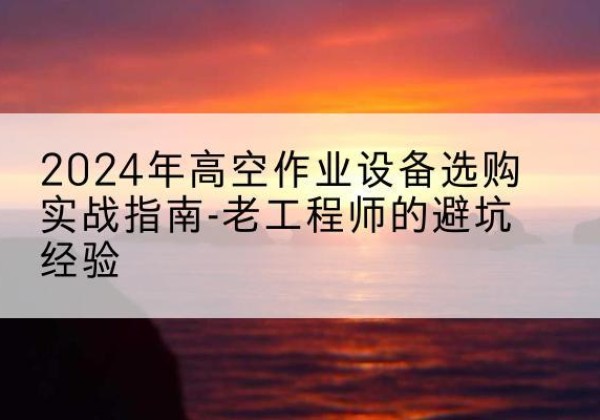 旌阳高空作业升降机厂家推荐-2024年高空作业设备选购实战指南-老工程师的避坑经验