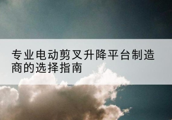 旌阳电动剪叉升降平台厂家-专业电动剪叉升降平台制造商的选择指南