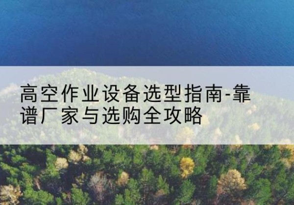 旌阳升降车厂家-高空作业设备选型指南-靠谱厂家与选购全攻略