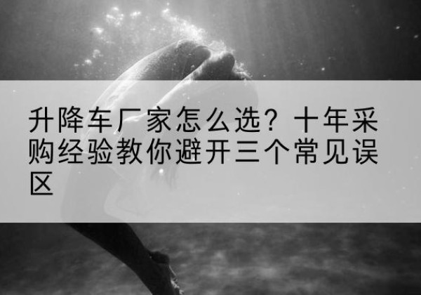 旌阳升降车厂家-怎么选？十年采购经验教你避开三个常见误区