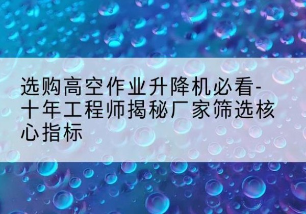 旌阳高空作业升降机厂家推荐-选购高空作业升降机必看-十年工程师揭秘厂家筛选核心指标