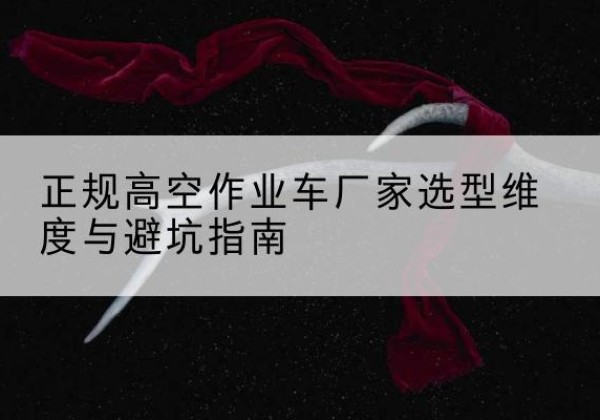 旌阳高空作业车厂家-正规选型维度与避坑指南